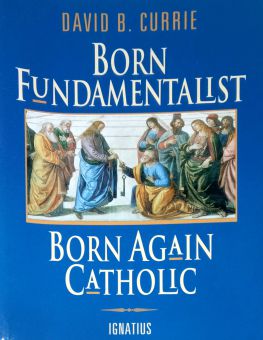BORN FUNDAMENTALIST, BORN AGAIN CATHOLIC